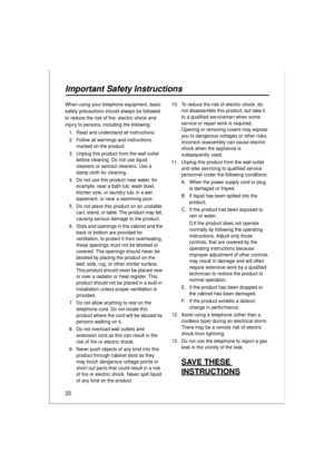 Page 2222
Important Safety Instructions
When using your telephone equipment, basic 
safety precautions should always be followed 
to reduce the risk of fire, electric shock and 
injury to persons, including the following:
1. Read and understand all instructions.
2. Follow all warnings and instructions 
marked on the product.
3. Unplug this product from the wall outlet 
before cleaning. Do not use liquid 
cleaners or aerosol cleaners. Use a 
damp cloth for cleaning.
4. Do not use this product near water, for...