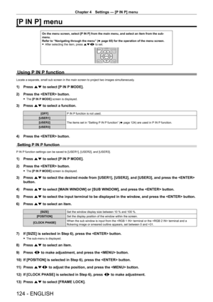 Page 124Chapter 4 Settings — [P IN P] menu
124 - ENGLISH
[P IN P] menu
On the menu screen, select [P IN P] from the main menu, and select an item from the sub-
menu.
Refer to “Navigating through the menu” (x
  page   65) for the operation of the menu screen.
 fAfter selecting the item, press 

asqw to set.
Using P IN P function
Locate a separate, small sub screen in the main screen to project two images simultaneously .
1) Press as to select [P IN P MODE].
2)  
Press the  button.
 f The  [P IN P MODE] screen is...