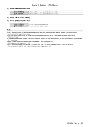 Page 125Chapter 4 Settings — [P IN P] menu
ENGLISH - 125
14) Press qw to switch the item.
[MAIN WINDOW] Set frame lock to the input signal set in the main window.
[SUB WINDOW] Set frame lock to the input signal set in the sub window.
15) Press as to select [TYPE].
16)  
Press 
 qw to switch the item.
[MAIN WINDOW] The main window has display priority.
[SUB WINDOW] The sub window has display priority.
Note
 fThe P IN P function may not be available for some signals being input or terminals being selected. Refer...