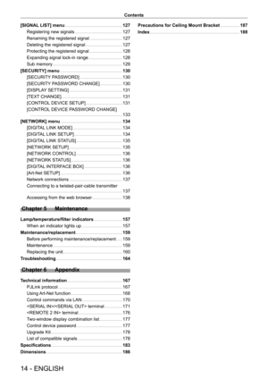 Page 1414 - ENGLISH
Contents
[SIGNAL LIST] menu    127
Registering new signals
    
 127
Renaming the registered signal
    
 127
Deleting the registered signal
    
 127
Protecting the registered signal
    
 128
Expanding signal lock-in range
    
 128
Sub memory
    
 129
[SECURITY] menu
    
 130
[SECURITY
 PASSWORD]
    
 130
[SECURITY
 PASSWORD CHANGE]
    
 130
[DISPLA
Y SETTING]
    
 131
[TEXT
 CHANGE]
    
 131
[CONTROL
 DEVICE SETUP]
    
 131
[CONTROL
 DEVICE PASSWORD CHANGE]
 
  
 133
[NETWORK]...