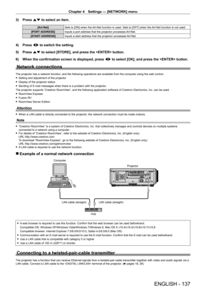 Page 137Chapter 4 Settings — [NETWORK] menu
ENGLISH - 137
3) Press as to select an item.
[Art-Net] Sets to [ON] when the Art-Net function is used. Sets to [OFF] when the Art-Net function is not used.
[PORT ADDRESS] Inputs a port address that the projector processes Art-Net.
[START ADDRESS] Inputs a start address that the projector processes Art-Net.
4) Press qw to switch the setting.
5)  
Press 
 as to select [STORE], and press the  button.
6)
 
When the confirmation screen is displayed, press  qw

 to select...