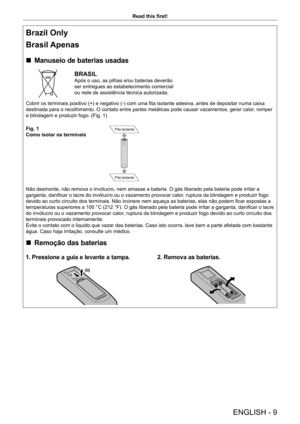 Page 9ENGLISH - 9
Read this first!
Brazil Only
Brasil Apenas
 rManuseio de baterias usadas
BRASIL
Após o uso, as pilhas e/ou baterias deverão 
ser entregues ao estabelecimento comercial 
ou rede de assistência técnica autorizada.
Cobrir os terminais positivo (+) e negativo (-) com uma fita isolante adesiva, antes de depositar numa caixa 
destinada para o recolhimento. O contato entre partes metálicas pode causar vazamentos, gerar calor , romper 
a blindagem e produzir fogo. (Fig. 1)
Fig. 1
Como isolar os...