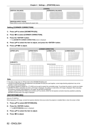 Page 82Chapter 4 Settings — [POSITION] menu
82 - ENGLISH
[CURVED]
[VERTICAL BALANCE]
[HORIZONTAL BALANCE]
[MAINTAIN ASPECT RATIO]
Select [ON] to correct while keeping the aspect ratio.
Setting [CORNER CORRECTION]
1) Press  as to select [GEOMETRY(2D)].
2)  
Press 
 qw to select [CORNER CORRECTION].
3)
 
Press the  button.
 f The  [GEOMETRY:CORNER CORRECTION] screen is displayed.
4) Press  as to select the item to adjust, and press the  button.
5)  
Press 
 asqw to adjust.
[CORNER CORRECTION]
[UPPER LEFT]
[UPPER...