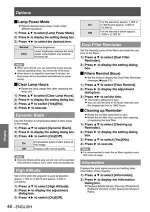 Page 46Options
46 - ENGLISH
Settings
Lamp Power Mode J
Selects desired lamp power mode under  z
different situations.
Press ▲▼ to select [Lamp Power Mode].
1 ) 
Press ►  to display the setting dialog box .
2 ) 
Press ◄► to select the desired item.
3 ) 
NormalNormal brightness.
ECO Lower brightness reduces the lamp 
power consumption and extends 
the lamp life.
Note
When set to [ECO], you can extend the power savings,  z reduced operating noise, the service life of the lamp.
When there is no signal for more than...