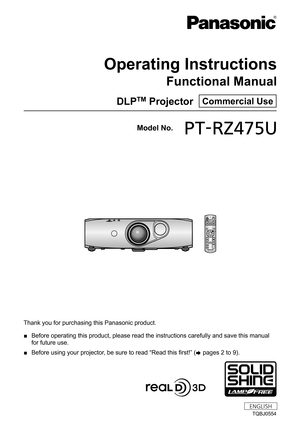Page 1Thank you for purchasing this Panasonic product.
 ■Before operating this product, please read the instructions carefully an\
d save this manual 
for future use.
 ■Before using your projector

, be sure to read “Read this first!” ( x
 

pages   2   to   9).
TQBJ0554
DLPTM Projector  Commercial Use
Operating Instructions
Functional Manual
ENGLISH
Model No. PT-RZ475U 