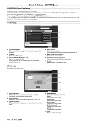 Page 116Chapter 4 Settings — [NETWORK] menu
116 - ENGLISH
[CRESTRON RoomView] page
The projector can be monitored/controlled with RoomView.
To start the RoomView control page from the web control screen, you need to access with the administrator rights. (For user rights, the 
[CRESTRON RoomView] button is not displayed on the web control screen.)
The control page of RoomView is displayed by clicking [CRESTRON RoomView].
It is not displayed if Adobe Flash Player is not installed on the computer used, or the...