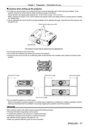 Page 17Chapter 1 Preparation — Precautions for use
ENGLISH - 17
 rCautions when setting up the projector
 fTo install and use the projector via a method that does not use the adjustable feet in a floor standing installation, fix the 
projector using the four screw holes for ceiling mounting (as shown in the figure).
(Screw diameter: M4, tapping depth inside the set: 10
  mm (13/32"), torque: 1.25 ± 0.2   N·m)
Make a clearance of at least 12
  mm (15/32") between the projector bottom and setting surface...