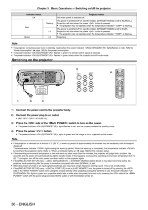 Page 36Chapter 3 Basic Operations — Switching on/off the projector
36 - ENGLISH
Indicator statusProjector status
Off The main power is switched off.
Red Flashing
The power is switched off (in standby mode). [STANDBY MODE] is set to [NORMAL].
Projection will start when the power <
v/b> button is pressed.
 fThe projector may not operate when the temperature indicator  is flashing.
Lit The power is switched of

f (in standby mode). [STANDBY MODE] is set to [ECO].
Projection will start when the power < v/b> button...