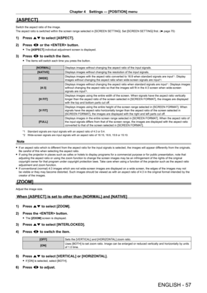 Page 57Chapter 4 Settings — [POSITION] menu
ENGLISH - 57
[ASPECT]
Switch the aspect ratio of the image.
The aspect ratio is switched within the screen range selected in [SCREEN SETTING]. Set [SCREEN SETTING] first. (x  page   70)
1) Press as to select [ASPECT].
2)  
Press 
 qw or the  button.
 fThe  [ASPECT] individual adjustment screen is displayed.
3) Press  qw to switch the item.
 fThe items will switch each time you press the button.
[NORMAL] Displays images without changing the aspect ratio of the input...