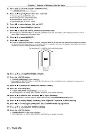 Page 62Chapter 4 Settings — [ADVANCED MENU] menu
62 - ENGLISH
3) When [ON] is selected, press the  button.
 fThe  [EDGE BLENDING] screen is displayed.
4) Press  as to specify the location to be corrected.
 fWhen joining at top: Set [UPPER] to [ON]
 fWhen joining at bottom: Set [LOWER] to [ON]
 fWhen joining at left: Set [LEFT] to [ON]
 fWhen joining at right: Set [RIGHT] to [ON]
5) Press  qw to switch between [ON] and [OFF].
6)  
Press 
 as to select [START] or [WIDTH].
7)
 
Press 
 qw to adjust the starting...