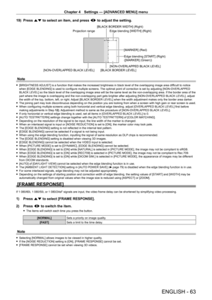 Page 63Chapter 4 Settings — [ADVANCED MENU] menu
ENGLISH - 63
19) Press as to select an item, and press qw to adjust the setting.
[BLACK BORDER WIDTH] (Right)
Projection range Edge blending [WIDTH] (Right)
[MARKER] (Red)Edge blending [START] (Right)
([MARKER] (Green))
[BLACK BORDER LEVEL] [NON-OVERLAPPED BLACK LEVEL]
[NON-OVERLAPPED BLACK LEVEL]
Note
 f [BRIGHTNESS  ADJUST] is a function that makes the increased brightness in black level of the overlapping image area difficult to notice 
when [EDGE BLENDING] is...