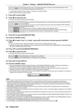 Page 82Chapter 4 Settings — [PROJECTOR SETUP] menu
82 - ENGLISH
[PC]Synchronizes nine or more projectors through a computer using the dedica\
ted software “Multi 
Projector Monitoring & Control Software”*1.
*1 “Multi Projector Monitoring & Control Software” is included in the supplied CD-ROM.
 f
When [AUT O] is selected, proceed to Step 7).
7) Press as to select [LINK].
8)  
Press 
 qw to switch the item.
 fThe items will switch each time you press the button.
[OFF] Performs corrections by the brightness sensor...