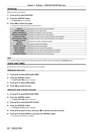 Page 92Chapter 4 Settings — [PROJECTOR SETUP] menu
92 - ENGLISH
[STATUS]
Display the status of the projector.
1) Press as to select [STATUS].
2)  
Press the  button.
 f The  [STATUS] screen is displayed.
3) Press  qw to switch the pages.
 fThe page will change each time you press the button.
[INPUT] Displays the input terminal currently selected.
[SIGNAL NAME] Displays the input signal name.
[SIGNAL FREQUENCY] Displays the frequency of the input signal.
[PROJECTOR RUNTIME] Displays the operation times of the...