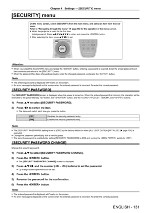 Page 131Chapter 4 Settings — [SECURITY] menu
ENGLISH - 131
[SECURITY] menu
On the menu screen, select [SECURITY] from the main menu, and select an \
item from the sub-
menu.
Refer to “Navigating through the menu” (x
  page   65) for the operation of the menu screen.
 fWhen the projector is used for the first time
Initial password: Press  awsqawsq in order

, and press the  button.
 fAfter selecting the item, press 

asqw to set.
Attention
 fWhen you select the [SECURITY] menu and press the  button, entering a...