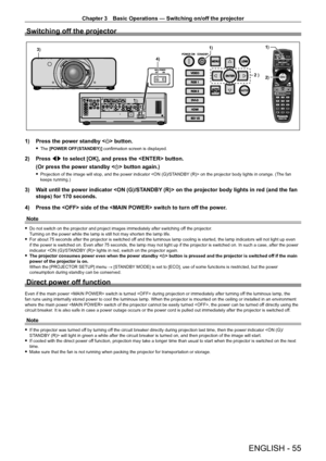 Page 55Chapter 3 Basic Operations — Switching on/off the projector
ENGLISH - 55
Switching off the projector
SDI 1/2
VIDEOENTER
MENULENS
SHUTTER
RGB 1
RGB 2AUTOSETUP
DVI-D
HDMI
SDI 1/2
1)
2)
1)
4)3)
2 )
1) Press the power standby < v> button.
 fThe  [POWER OFF(STANDBY)] confirmation screen is displayed.
2) Press  qw to select [OK], and press the  button.
(Or press the power standby < v> button again.)
 fProjection of the image will stop, and the power indicator  on the projector body lights in orange. (The fan...