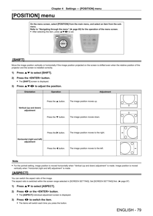 Page 79Chapter 4 Settings — [POSITION] menu
ENGLISH - 79
[POSITION] menu
On the menu screen, select [POSITION] from the main menu, and select an \
item from the sub-
menu.
Refer to “Navigating through the menu” (x
  page   65) for the operation of the menu screen.
 fAfter selecting the item, press 

asqw to set.
[SHIFT]
Move the image position vertically or horizontally if the image position projected on the screen is shifted even when the relative position of the 
projector and the screen is installed...