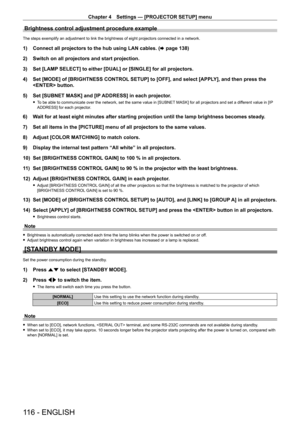 Page 116Chapter 4 Settings — [PROJECTOR SETUP] menu
116 - ENGLISH
Brightness control adjustment procedure example
The steps exemplify an adjustment to link the brightness of eight projectors connected in a network.
1) Connect all projectors to the hub using LAN cables. (x   page   138)
2)  
Switch on all projectors and start projection.
3)

 
Set [LAMP
  SELECT] to either [DUAL] or [SINGLE] for all projectors.
4)
 
Set [MODE] of [BRIGHTNESS CONTROL
  SETUP] to [OFF], and select [APPLY], and then press the...