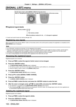 Page 130Chapter 4 Settings — [SIGNAL LIST] menu
130 - ENGLISH
[SIGNAL LIST] menu
On the menu screen, select [SIGNAL LIST] from the main menu.
Refer to “Navigating through the menu” (x
  page   65) for the operation of the menu screen.
 rRegistered signal details
A1 (1-2)
When the address number (A1, A2, ... L7, L8) signal is registered Sub memory number
Memory number:
 f
A name can be set for each sub memory (x   page   132).
Registering new signals
After a new signal is input and the  button on the remote...