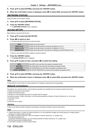 Page 138Chapter 4 Settings — [NETWORK] menu
138 - ENGLISH
4) Press as to select [STORE], and press the  button.
5)  
When the confirmation screen is displayed, press  qw

 to select [OK], and press the  button.
[NETWORK STATUS]
Display the status of the projector network.
1) Press as to select [NETWORK STATUS].
2)  
Press the  button.
 f The  [NETWORK STATUS] screen is displayed.
[Art-Net SETUP]
Make settings to use the Art-Net function.
1) Press  as to select [Art-Net SETUP].
2)  
Press 
 qw to select an item....
