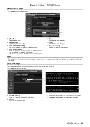 Page 147Chapter 4 Settings — [NETWORK] menu
ENGLISH - 147
[Adjust clock] page
Click [Detailed set up] → [Adjust clock].
1
2
3
4
5
6
7
1 [Time Zone]
Select the time zone.
2
 
[Set time zone]
Updates the time zone setting.
3

 
[NTP
  SYNCHRONIZATION]
Set to [ON] to adjust the date and time automatically.
4
 
[NTP
  SERVER NAME]
Enter the IP address or server name of the NTP server when 
you set to adjust the date and time manually.
(To enter the server name, the DNS server needs to be set up.) 5
 [Date]
Enter the...