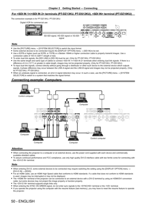Page 50Chapter 2 Getting Started — Connecting
50 - ENGLISH
For / terminals (PT-DZ13KU, PT- DS12KU),  terminal (PT- DZ10KU)
The connection example is for PT-DZ13KU, PT- DS12KU.
SD-SDI signal, HD-SDI signal or 3G-SDI 
signal
Digital VCR for commercial use
Note
 f
Use the [PICTURE] menu  → [SYSTEM SELECTOR] to switch the input format. fSome external devices to be connected require the [DISPLA
Y OPTION] menu → [SDI IN] to be set.
 fUse a 5CFB or higher (such as 5CFB, or 7CFB) or a Belden 1694A

 or higher...