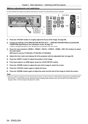 Page 54Chapter 3 Basic Operations — Switching on/off the projector
54 - ENGLISH
Making adjustments and selections
It is recommended that images are projected continuously for at least 30 minutes before the focus is adjusted.
SDI 1/2
VIDEOENTER
MENULENS
SHUTTER
RGB 1
RGB 2AUTOSETUP
DVI-D
HDMI
SDI 1/2
1) 8)5)
6)
3)
7) 9)3)
2)
4) 1) 5) 7) 8) 9)
2)
6)
1) Press the  button to roughly adjust the focus of the image. ( x   page   56)
2)  
Change the settings of the [PROJECT
 OR SETUP] menu → [PROJECTION METHOD] and...