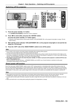 Page 55Chapter 3 Basic Operations — Switching on/off the projector
ENGLISH - 55
Switching off the projector
SDI 1/2
VIDEOENTER
MENULENS
SHUTTER
RGB 1
RGB 2AUTOSETUP
DVI-D
HDMI
SDI 1/2
1)
2)
1)
4)3)
2 )
1) Press the power standby < v> button.
 fThe  [POWER OFF(STANDBY)] confirmation screen is displayed.
2) Press  qw to select [OK], and press the  button.
(Or press the power standby < v> button again.)
 fProjection of the image will stop, and the power indicator  on the projector body lights in orange. (The fan...