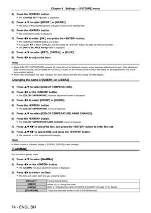 Page 74Chapter 4 Settings — [PICTURE] menu
74 - ENGLISH
4) Press the  button.
 fThe  [CHANGE TO *****] screen is displayed.
5) Press  as to select [USER1] or [USER2].
 fThe status of the color temperature changed is saved to the selected item.
6) Press the  button.
 fThe confirmation screen is displayed.
7) Press  qw to select [OK], and press the  button.
 fThe [USER1] or [USER2] data is overwritten.
 fIf you press 

qw to select [CANCEL] and then press the  button, the data will not be overwritten.
 fThe...