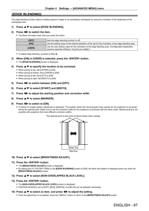 Page 87Chapter 4 Settings — [ADVANCED MENU] menu
ENGLISH - 87
[EDGE BLENDING]
The edge blending function allows multiple projector images to be seamlessly overlapped by using the inclination of the brightness at the 
overlapped area.
1) Press as to select [EDGE BLENDING].
2)  
Press 
 qw to switch the item.
 fThe items will switch each time you press the button.
[OFF] Sets the edge blending function to off.
[ON] Use the setting value of the internal distortion of the set for the inclination of the edge blending...