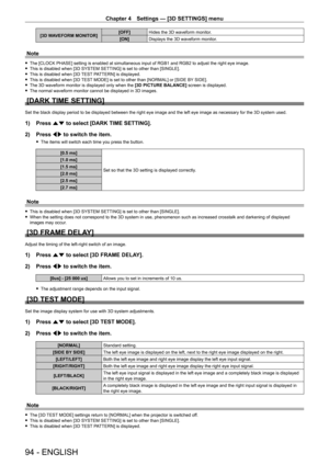 Page 94Chapter 4 Settings — [3D SETTINGS] menu
94 - ENGLISH
[3D WAVEFORM MONITOR][OFF]
Hides the 3D waveform monitor.
[ON] Displays the 3D waveform monitor.
Note
 fThe [CLOCK PHASE] setting is enabled at simultaneous input of RGB1 and RGB2 to adjust the right eye image. fThis is disabled when [3D SYSTEM SETTING] is set to other than [SINGLE]. fThis is disabled when [3D 

TEST PATTERN] is displayed.
 fThis is disabled when [3D 

TEST MODE] is set to other than [NORMAL] or [SIDE BY SIDE].
 fThe 3D waveform...