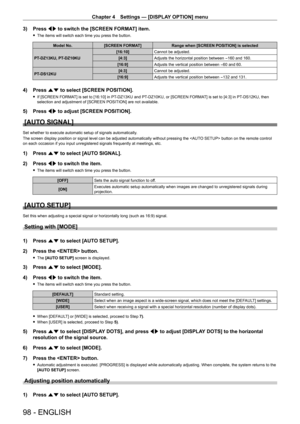Page 98Chapter 4 Settings — [DISPLAY OPTION] menu
98 - ENGLISH
3) Press qw to switch the [SCREEN FORMAT] item.
 fThe items will switch each time you press the button.
Model No. [SCREEN FORMAT] Range when [SCREEN POSITION] is selected
PT
-

DZ13KU, PT
-
 DZ10KU [16:10]
Cannot be adjusted.
[4:3] Adjusts the horizontal position between 
-160 and 160.
[16:9] Adjusts the vertical position between 
-60 and 60.
PT
-

DS12KU [4:3]
Cannot be adjusted.
[16:9] Adjusts the vertical position between 
-132 and 131.
4) Press...