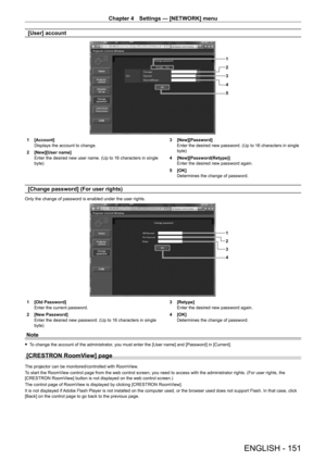 Page 151Chapter 4 Settings — [NETWORK] menu
ENGLISH - 151
[User] account
1
2
3
5 4
1 [Account]
Displays the account to change.
2
 
[New][User name]
Enter the desired new user name. (Up to 16 characters in single 
byte) 3

 [New][Password]
Enter the desired new password. (Up to 16 characters in single 
byte)
4
 
[New][Password(Retype)]
Enter the desired new password again.
5

 
[OK]
Determines the change of password.
[Change password] (For user rights)
Only the change of password is enabled under the user...