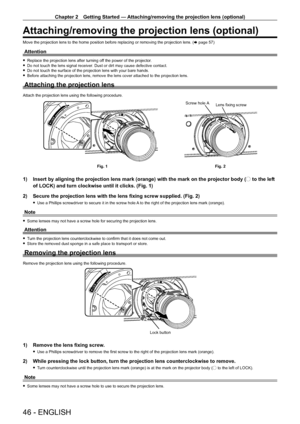 Page 46Chapter 2 Getting Started — Attaching/removing the projection lens (optional)
46 - ENGLISH
Attaching/removing the projection lens (optional)
Move the projection lens to the home position before replacing or removing the projection lens. (x   page   57)
Attention
 fReplace the projection lens after turning of f the power of the projector. fDo not touch the lens signal receiver
. Dust or dirt may cause defective contact.
 fDo not touch the surface of the projection lens with your bare hands. fBefore...