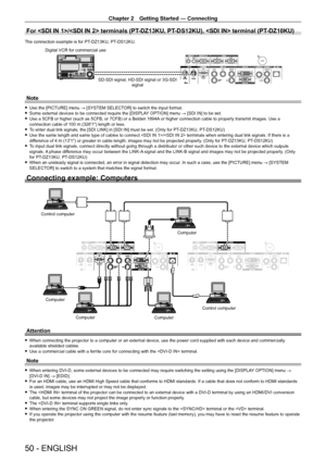 Page 50Chapter 2 Getting Started — Connecting
50 - ENGLISH
For / terminals (PT-DZ13KU, PT- DS12KU),  terminal (PT- DZ10KU)
The connection example is for PT-DZ13KU, PT- DS12KU.
SD-SDI signal, HD-SDI signal or 3G-SDI 
signal
Digital VCR for commercial use
Note
 f
Use the [PICTURE] menu  → [SYSTEM SELECTOR] to switch the input format. fSome external devices to be connected require the [DISPLA
Y OPTION] menu → [SDI IN] to be set.
 fUse a 5CFB or higher (such as 5CFB, or 7CFB) or a Belden 1694A

 or higher...