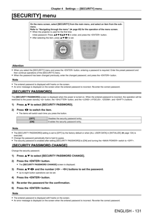 Page 131Chapter 4 Settings — [SECURITY] menu
ENGLISH - 131
[SECURITY] menu
On the menu screen, select [SECURITY] from the main menu, and select an \
item from the sub-
menu.
Refer to “Navigating through the menu” (x
  page   65) for the operation of the menu screen.
 fWhen the projector is used for the first time
Initial password: Press  awsqawsq in order

, and press the  button.
 fAfter selecting the item, press 

asqw to set.
Attention
 fWhen you select the [SECURITY] menu and press the  button, entering a...