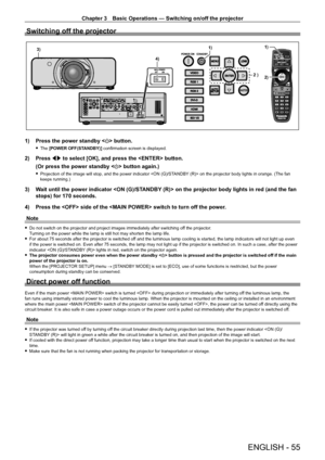 Page 55Chapter 3 Basic Operations — Switching on/off the projector
ENGLISH - 55
Switching off the projector
SDI 1/2
VIDEOENTER
MENULENS
SHUTTER
RGB 1
RGB 2AUTOSETUP
DVI-D
HDMI
SDI 1/2
1)
2)
1)
4)3)
2 )
1) Press the power standby < v> button.
 fThe  [POWER OFF(STANDBY)] confirmation screen is displayed.
2) Press  qw to select [OK], and press the  button.
(Or press the power standby < v> button again.)
 fProjection of the image will stop, and the power indicator  on the projector body lights in orange. (The fan...