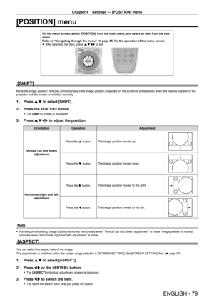 Page 79Chapter 4 Settings — [POSITION] menu
ENGLISH - 79
[POSITION] menu
On the menu screen, select [POSITION] from the main menu, and select an \
item from the sub-
menu.
Refer to “Navigating through the menu” (x
  page   65) for the operation of the menu screen.
 fAfter selecting the item, press 

asqw to set.
[SHIFT]
Move the image position vertically or horizontally if the image position projected on the screen is shifted even when the relative position of the 
projector and the screen is installed...