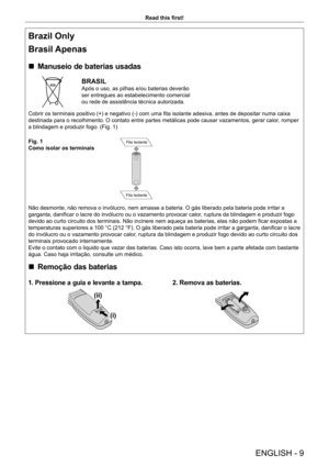 Page 9ENGLISH - 9
Read this first!
Brazil Only
Brasil Apenas
 rManuseio de baterias usadas
BRASIL
Após o uso, as pilhas e/ou baterias deverão 
ser entregues ao estabelecimento comercial 
ou rede de assistência técnica autorizada.
Cobrir os terminais positivo (+) e negativo (-) com uma fita isolante adesiva, antes de depositar numa caixa 
destinada para o recolhimento. O contato entre partes metálicas pode causar vazamentos, gerar calor , romper 
a blindagem e produzir fogo. (Fig. 1)
Fig. 1
Como isolar os...