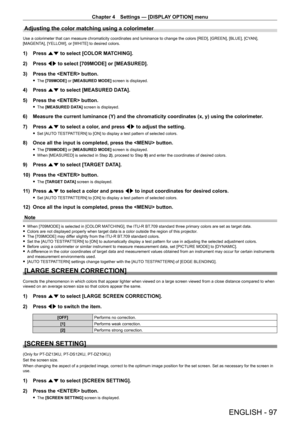 Page 97Chapter 4 Settings — [DISPLAY OPTION] menu
ENGLISH - 97
Adjusting the color matching using a colorimeter
Use a colorimeter that can measure chromaticity coordinates and luminanc\
e to change the colors [RED], [GREEN], [BLUE], [CYAN], 
[MAGENTA], [YELLOW], or [WHITE] to desired colors.
1) Press as to select [COLOR MATCHING].
2)  
Press 
 qw to select [709MODE] or [MEASURED].
3)
 
Press the  button.
 f The  [709MODE] or [MEASURED MODE] screen is displayed.
4) Press  as to select [MEASURED DATA].
5)  
Press...