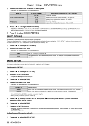 Page 98Chapter 4 Settings — [DISPLAY OPTION] menu
98 - ENGLISH
3) Press qw to switch the [SCREEN FORMAT] item.
 fThe items will switch each time you press the button.
Model No. [SCREEN FORMAT] Range when [SCREEN POSITION] is selected
PT
-

DZ13KU, PT
-
 DZ10KU [16:10]
Cannot be adjusted.
[4:3] Adjusts the horizontal position between 
-160 and 160.
[16:9] Adjusts the vertical position between 
-60 and 60.
PT
-

DS12KU [4:3]
Cannot be adjusted.
[16:9] Adjusts the vertical position between 
-132 and 131.
4) Press...