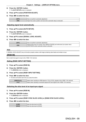 Page 99Chapter 4 Settings — [DISPLAY OPTION] menu
ENGLISH - 99
2) Press the  button.
 fThe  [AUTO SETUP] screen is displayed.
3) Press  as to select [POSITION ADJUST].
4)  
Press 
 qw to switch the item.
[OFF] Does not perform automatic adjustment.
[ON] Adjust the screen position and size when automatic setup is executed.
Adjusting signal level automatically
1) Press as to select [AUTO SETUP].
2)  
Press the  button.
 f The  [AUTO SETUP] screen is displayed.
3) Press  as to select [SIGNAL LEVEL ADJUST].
4)...