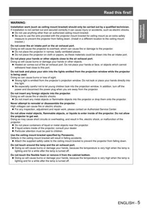 Page 5Read this first!
ENGLISH - 5
Important 
 
Information
WARNING:
Installation work (such as ceiling mount bracket) should only be carried out by a qualified technician.
If installation is not carried out and secured correctly it can cause in\
jury or accidents, such as electric shocks.
Do not use anything other than an authorized ceiling mount bracket. z
Be sure to use the wire provided with the projector mount bracket for ce\
iling mount as an extra safety  z
measure to prevent the projector from falling...