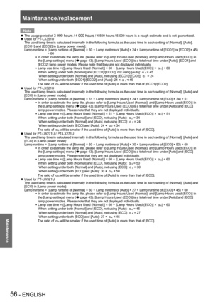 Page 56Maintenance/replacement
56 - ENGLISH
Maintenance
Note
The usage period of  z3 000 hours / 4 000 hours / 4 500 hours / 5 000 hours is a rough estimate and is not guaranteed.Used for PT-LX351U  zThe used lamp time is calculated internally in the following formula as the used time in each setting of [Normal], [Auto], [ECO1] and [ECO2] in [Lamp power mode]: Lamp runtime =  (Lamp runtime of [Normal] × 60 + Lamp runtime of [Auto] × 24 + Lamp runtime of [ECO1] or [ECO2] × 45) ÷ 60
  In order to estimate the...