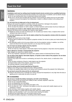 Page 4Read this first!
4 - ENGLISH
Important 
 
InformationWARNING:
Installation work (such as ceiling mount bracket) should only be carried out by a qualified technician.
If installation is not carried out and secured correctly it can cause in\
jury or accidents, such as electric shocks.
Do not use anything other than an authorized ceiling mount bracket. z
Be sure to use the wire provided with the projector mount bracket for ceiling mount as an extra safety  z
measure to prevent the projector from falling...