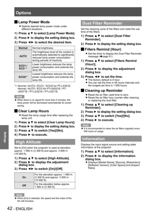Page 42Options
42 - ENGLISH
Settings
Lamp Power Mode J
Selects desired lamp power mode under  z
different situations.
Press ▲▼ to select [Lamp Power Mode].1 ) 
Press ► to display the setting dialog box.2 ) 
Press ◄► to select the desired item.3 ) 
NormalNormal brightness.
AUTO
The brightness level of the content is 
automatically detected to significantly 
reduced lamp power consumption 
during periods of inactivity.
ECO1 / 
ECO *1
Lower brightness reduces the lamp 
power consumption and extends the 
lamp...