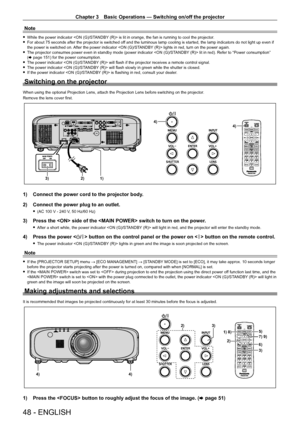 Page 48Chapter 3 Basic Operations — Switching on/off the projector
48 - ENGLISH
Note
 
f While the power indicator  is lit in orange, the fan is running to cool the projector.
 
f For about 75 seconds after the projector is switched off and the luminous lamp cooling is started, the lamp indicators do not light up even if 
the power is switched on. After the power indicator  lights in red, turn on the power again.
 
f The projector consumes power even in standby mode (power indicator  lit in red). Refer to...