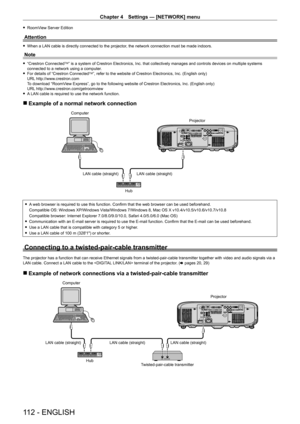 Page 112Chapter 4 Settings — [NETWORK] menu
112 - ENGLISH
 
f RoomView Server Edition
Attention
 
f When a LAN cable is directly connected to the projector, the network connection must be made indoors.
Note
 
f “Crestron ConnectedTM” is a system of Crestron Electronics, Inc. that collectively manages and controls devices on multiple systems 
connected to a network using a computer.
 
f For details of “Crestron Connected
TM”, refer to the website of Crestron Electronics, Inc. (English only)
URL...