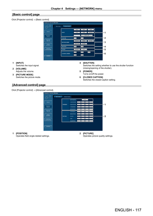Page 117Chapter 4 Settings — [NETWORK] menu
ENGLISH - 117
[Basic control] page
Click [Projector control] → [Basic control].
1
2
4
5
3
6
1 [INPUT]
Switches the input signal.
2  [VOLUME]
Adjusts the volume.
3  [PICTURE MODE]
Switches the picture mode. 4 
[SHUTTER]
Switches the setting whether to use the shutter function 
(closing/opening of the shutter).
5  [POWER]
Turns on/off the power.
6  [CLOSED CAPTION]
Switches the closed caption setting.
[Advanced control] page
Click [Projector control]  → [Advanced...