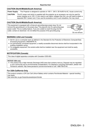 Page 3ENGLISH - 3
Read this first!
CAUTION (North/Middle/South America)
Power Supply:This Projector is designed to operate on 100 V - 240 V, 50 Hz/60 Hz AC, house current only.
CAUTION: The AC power cord which is supplied with the projector as an accessory can only be used for 
power supplies up to 125 V. If you need to use higher voltages than this, you will need to obtain a 
separate 250 V power cord. If you use the accessory cord in such situations, fire may result.
CAUTION (North/Middle/South America)
This...