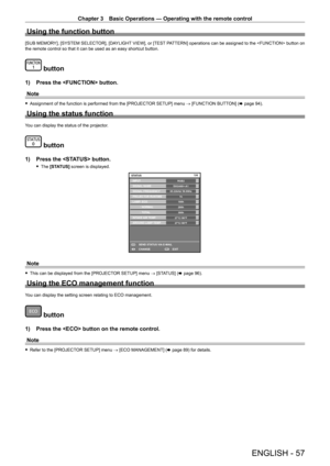 Page 57Chapter 3 Basic Operations — Operating with the remote control
ENGLISH - 57
Using the function button
[SUB MEMORY], [SYSTEM SELECTOR], [DAYLIGHT VIEW], or [TEST PATTERN] operations can be assigned to the  button on 
the remote control so that it can be used as an easy shortcut button.
 button
1) Press the  button.
Note
 
f Assignment of the function is performed from the [PROJECTOR SETUP] menu → [FUNCTION BUTTON] (x page 94).
Using the status function
You can display the status of the projector.
 button...